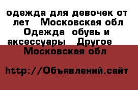 одежда для девочек от 7 лет - Московская обл. Одежда, обувь и аксессуары » Другое   . Московская обл.